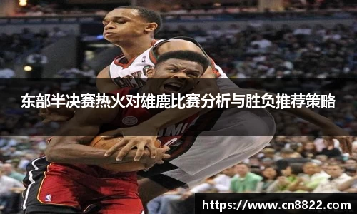 东部半决赛热火对雄鹿比赛分析与胜负推荐策略