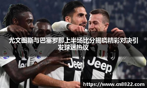 尤文图斯与巴塞罗那上半场比分揭晓精彩对决引发球迷热议